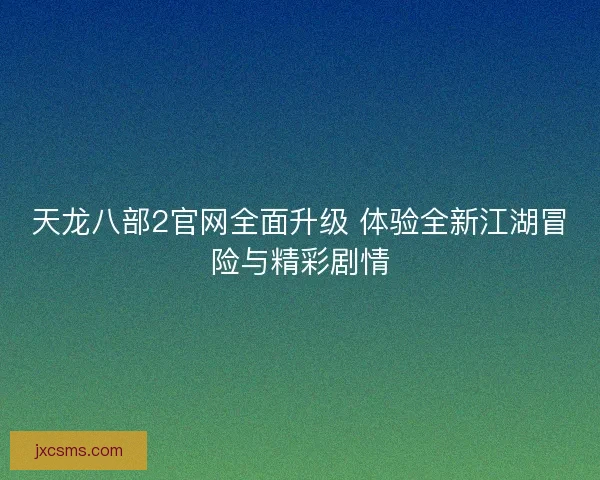 天龙八部2官网全面升级 体验全新江湖冒险与精彩剧情