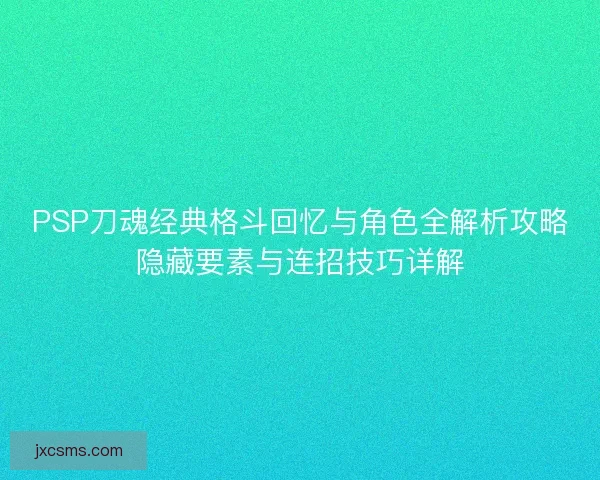 PSP刀魂经典格斗回忆与角色全解析攻略隐藏要素与连招技巧详解