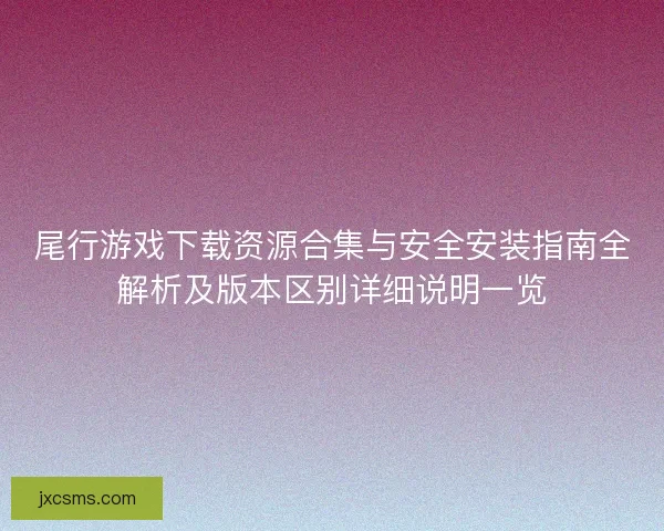 尾行游戏下载资源合集与安全安装指南全解析及版本区别详细说明一览