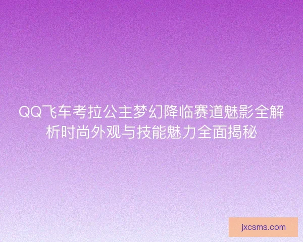 QQ飞车考拉公主梦幻降临赛道魅影全解析时尚外观与技能魅力全面揭秘