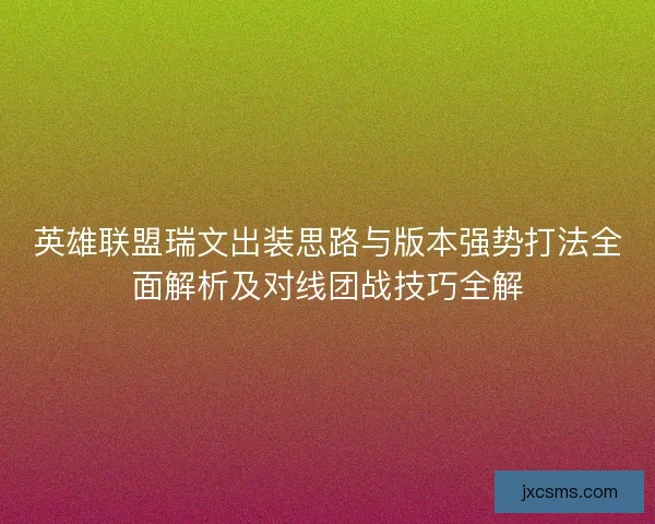 英雄联盟瑞文出装思路与版本强势打法全面解析及对线团战技巧全解