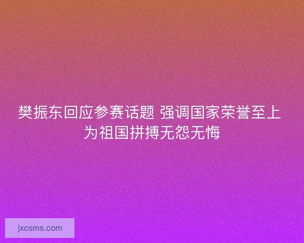 樊振东回应参赛话题 强调国家荣誉至上 为祖国拼搏无怨无悔