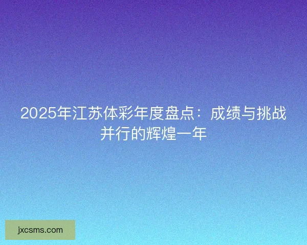 2025年江苏体彩年度盘点：成绩与挑战并行的辉煌一年