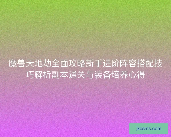 魔兽天地劫全面攻略新手进阶阵容搭配技巧解析副本通关与装备培养心得