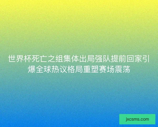 世界杯死亡之组集体出局强队提前回家引爆全球热议格局重塑赛场震荡
