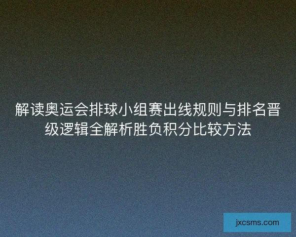 解读奥运会排球小组赛出线规则与排名晋级逻辑全解析胜负积分比较方法