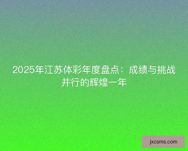2025年江苏体彩年度盘点：成绩与挑战并行的辉煌一年