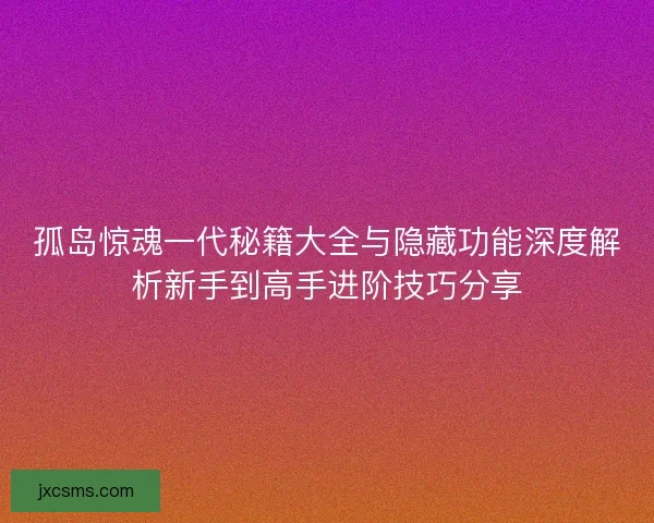 孤岛惊魂一代秘籍大全与隐藏功能深度解析新手到高手进阶技巧分享