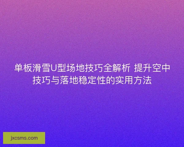 单板滑雪U型场地技巧全解析 提升空中技巧与落地稳定性的实用方法